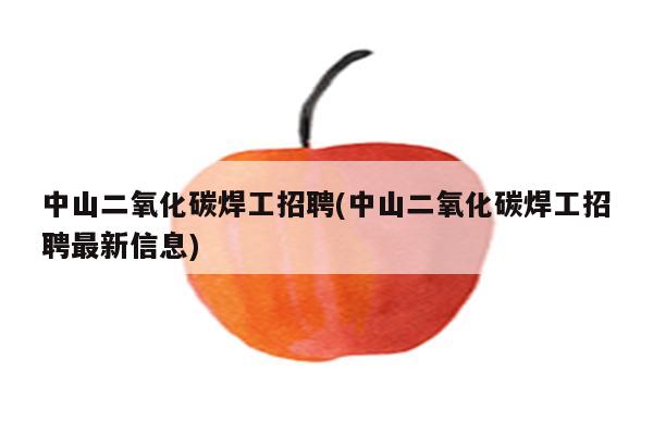 中山二氧化碳焊工招聘(中山二氧化碳焊工招聘最新信息)