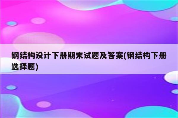 钢结构设计下册期末试题及答案(钢结构下册选择题)