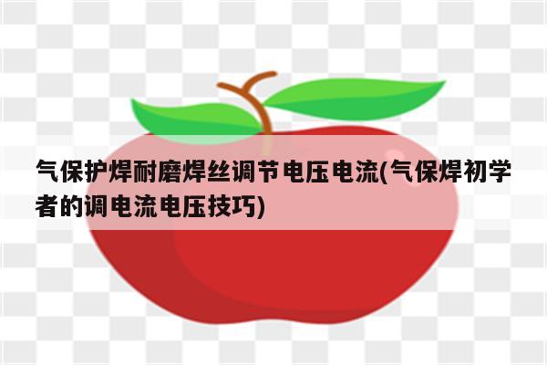 气保护焊耐磨焊丝调节电压电流(气保焊初学者的调电流电压技巧)