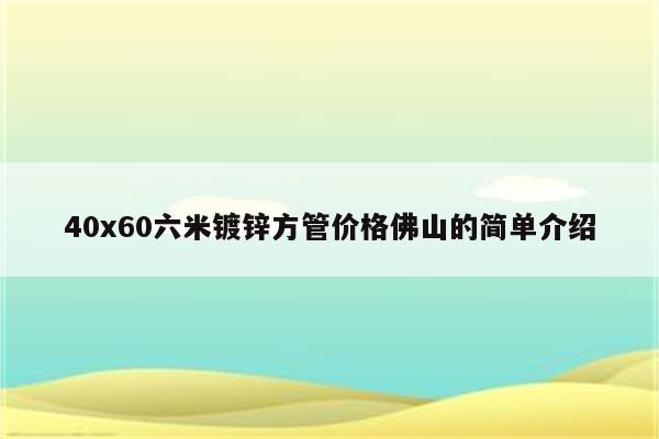 40x60六米镀锌方管价格佛山的简单介绍