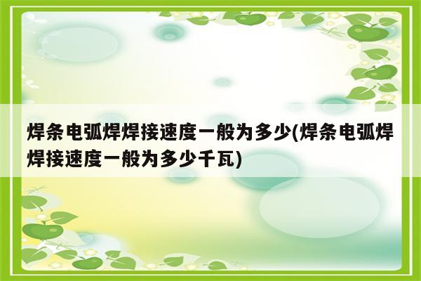 焊条电弧焊焊接速度一般为多少(焊条电弧焊焊接速度一般为多少千瓦)