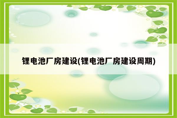 锂电池厂房建设(锂电池厂房建设周期)