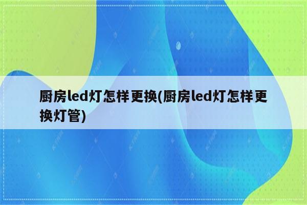 厨房led灯怎样更换(厨房led灯怎样更换灯管)