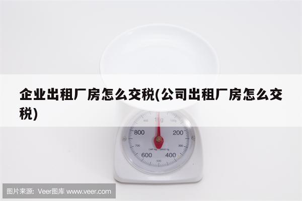 企业出租厂房怎么交税(公司出租厂房怎么交税)