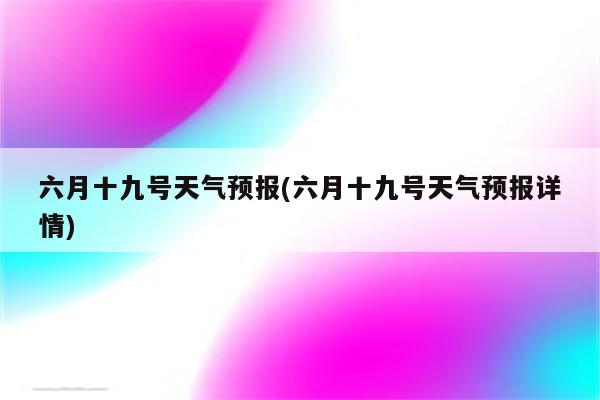 六月十九号天气预报(六月十九号天气预报详情)