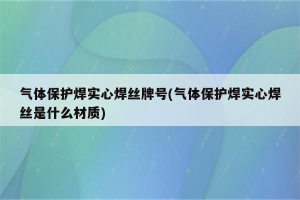 气体保护焊实心焊丝牌号(气体保护焊实心焊丝是什么材质)