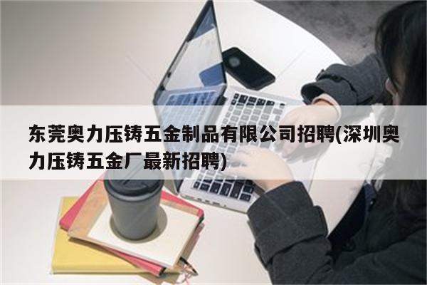 东莞奥力压铸五金制品有限公司招聘(深圳奥力压铸五金厂最新招聘)