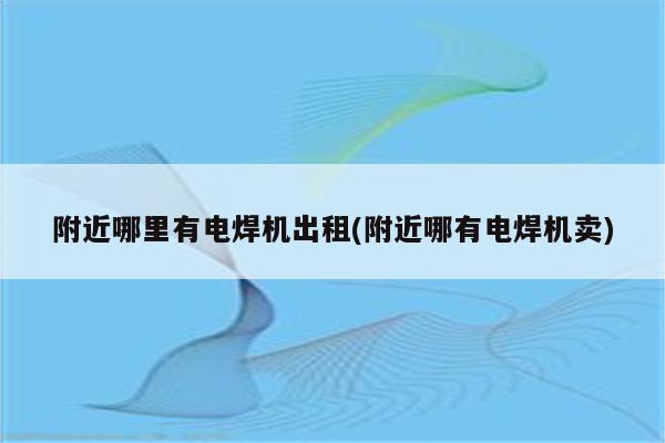 附近哪里有电焊机出租(附近哪有电焊机卖)