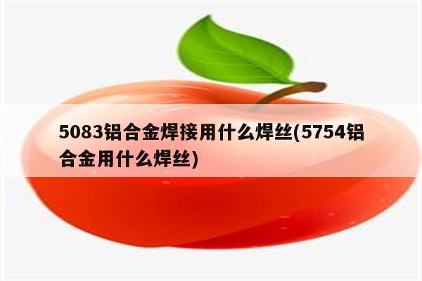 5083铝合金焊接用什么焊丝(5754铝合金用什么焊丝)