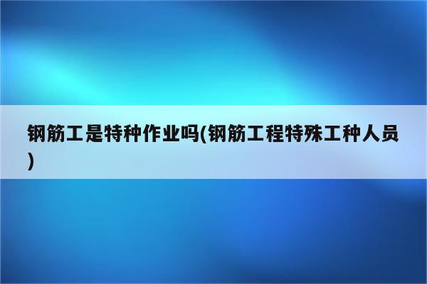 钢筋工是特种作业吗(钢筋工程特殊工种人员)