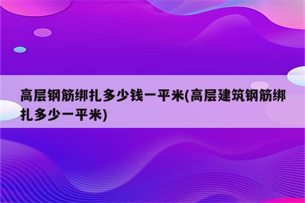 高层钢筋绑扎多少钱一平米(高层建筑钢筋绑扎多少一平米)