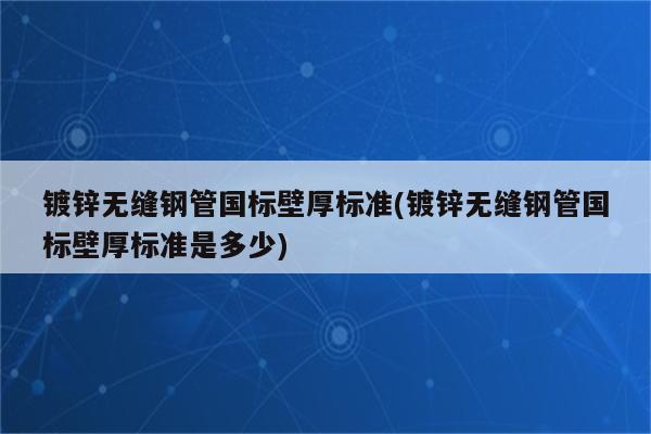 镀锌无缝钢管国标壁厚标准(镀锌无缝钢管国标壁厚标准是多少)