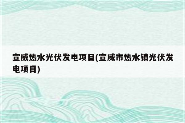 宣威热水光伏发电项目(宣威市热水镇光伏发电项目)