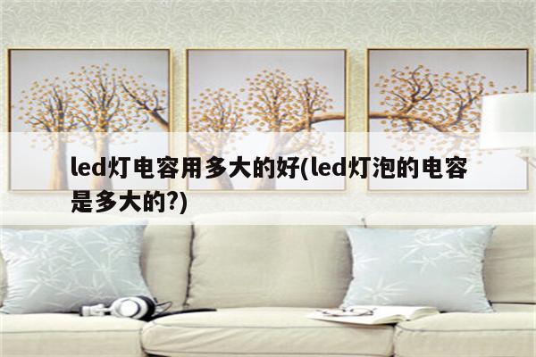 led灯电容用多大的好(led灯泡的电容是多大的?)