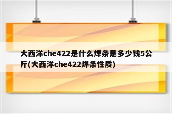 大西洋che422是什么焊条是多少钱5公斤(大西洋che422焊条性质)