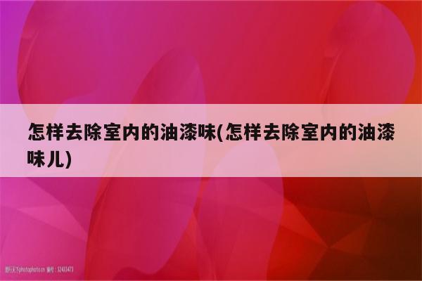 怎样去除室内的油漆味(怎样去除室内的油漆味儿)