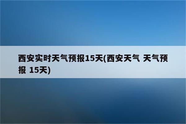 西安实时天气预报15天(西安天气 天气预报 15天)