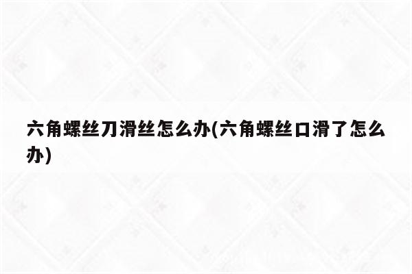 六角螺丝刀滑丝怎么办(六角螺丝口滑了怎么办)