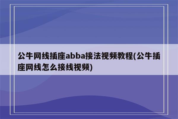 公牛网线插座abba接法视频教程(公牛插座网线怎么接线视频)