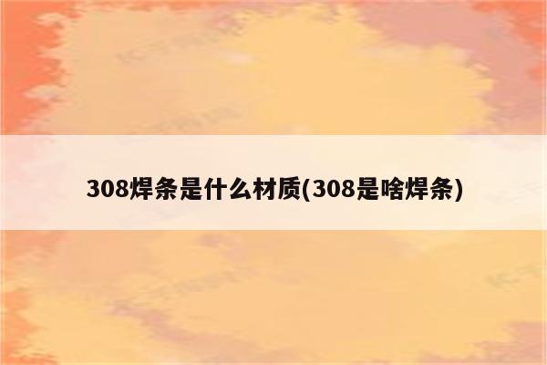 308焊条是什么材质(308是啥焊条)