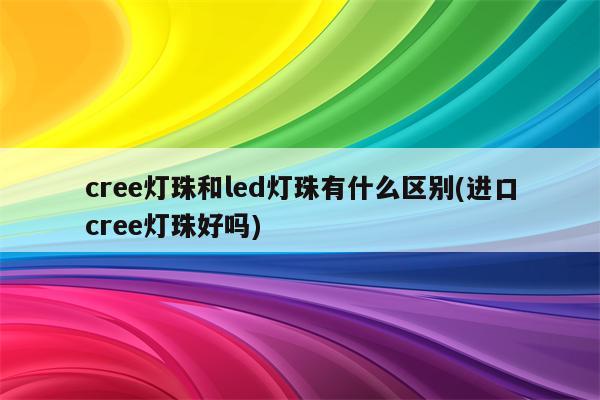 cree灯珠和led灯珠有什么区别(进口cree灯珠好吗)