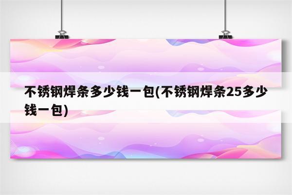 不锈钢焊条多少钱一包(不锈钢焊条25多少钱一包)