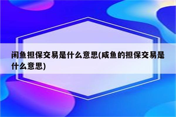 闲鱼担保交易是什么意思(咸鱼的担保交易是什么意思)