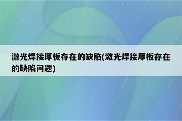 激光焊接厚板存在的缺陷(激光焊接厚板存在的缺陷问题)