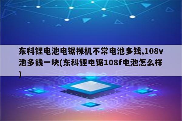 东科锂电池电锯裸机不常电池多钱,108v池多钱一块(东科锂电锯108f电池怎么样)