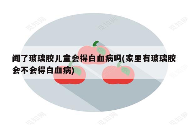 闻了玻璃胶儿童会得白血病吗(家里有玻璃胶会不会得白血病)