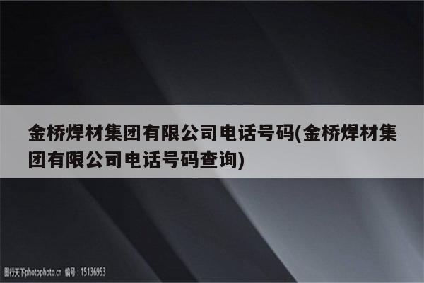 金桥焊材集团有限公司电话号码(金桥焊材集团有限公司电话号码查询)