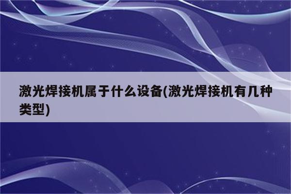 激光焊接机属于什么设备(激光焊接机有几种类型)