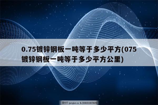 0.75镀锌钢板一吨等于多少平方(075镀锌钢板一吨等于多少平方公里)