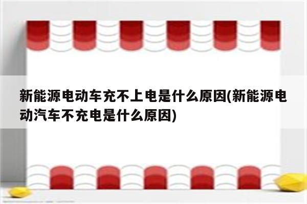 新能源电动车充不上电是什么原因(新能源电动汽车不充电是什么原因)