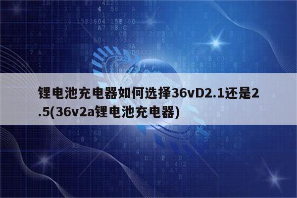 锂电池充电器如何选择36vD2.1还是2.5(36v2a锂电池充电器)