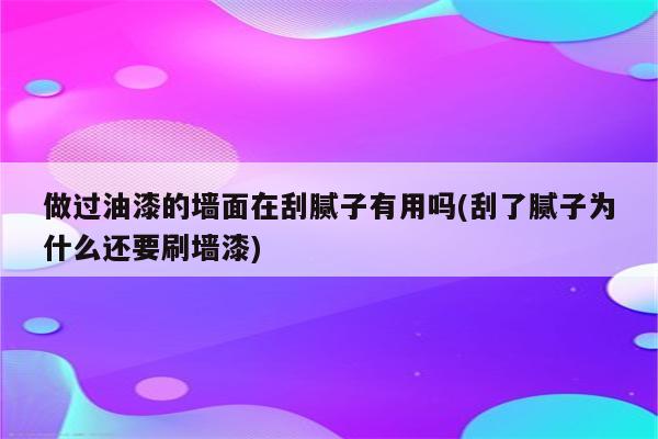 做过油漆的墙面在刮腻子有用吗(刮了腻子为什么还要刷墙漆)