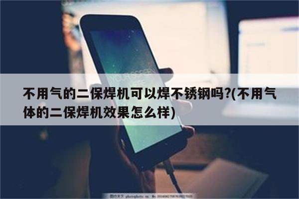 不用气的二保焊机可以焊不锈钢吗?(不用气体的二保焊机效果怎么样)