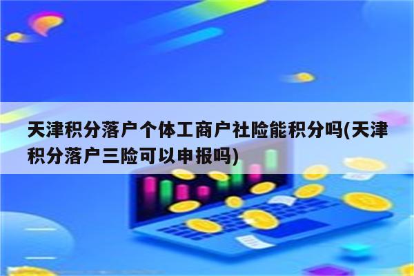 天津积分落户个体工商户社险能积分吗(天津积分落户三险可以申报吗)