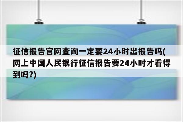 征信报告官网查询一定要24小时出报告吗(网上中国人民银行征信报告要24小时才看得到吗?)