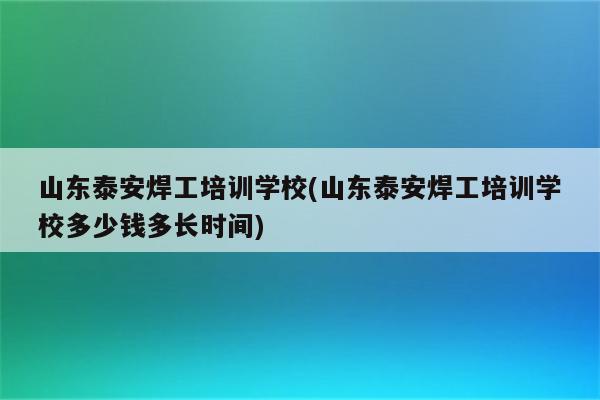 山东泰安焊工培训学校(山东泰安焊工培训学校多少钱多长时间)