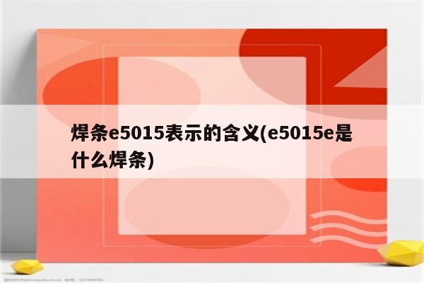 焊条e5015表示的含义(e5015e是什么焊条)