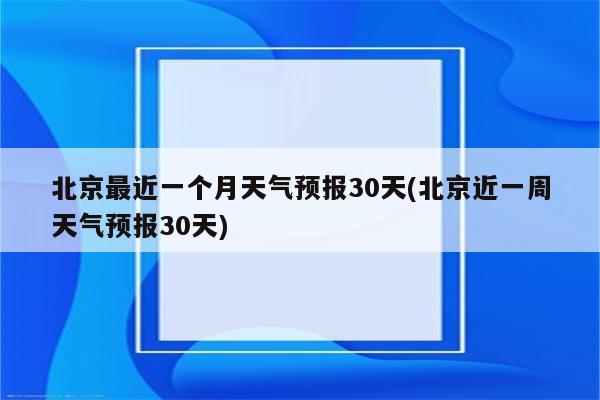 北京最近一个月天气预报30天(北京近一周天气预报30天)