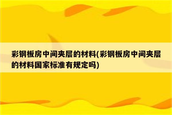 彩钢板房中间夹层的材料(彩钢板房中间夹层的材料国家标准有规定吗)