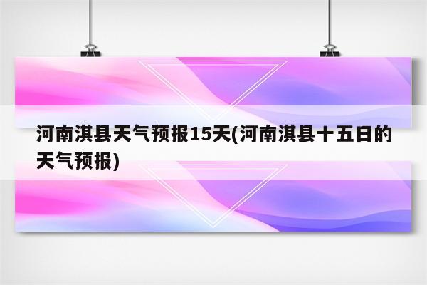 河南淇县天气预报15天(河南淇县十五日的天气预报)