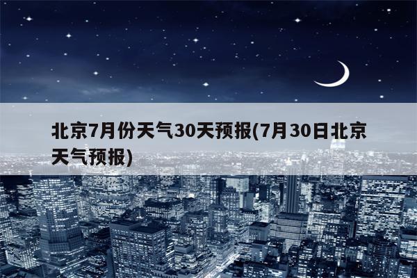 北京7月份天气30天预报(7月30日北京天气预报)