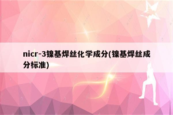 nicr-3镍基焊丝化学成分(镍基焊丝成分标准)