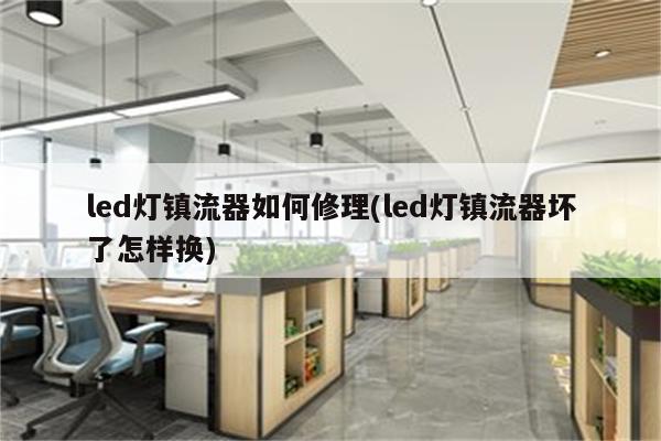 led灯镇流器如何修理(led灯镇流器坏了怎样换)