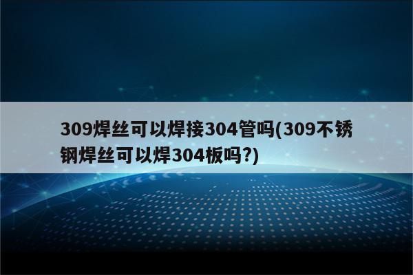 309焊丝可以焊接304管吗(309不锈钢焊丝可以焊304板吗?)