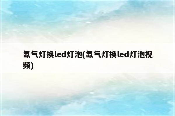 氙气灯换led灯泡(氙气灯换led灯泡视频)