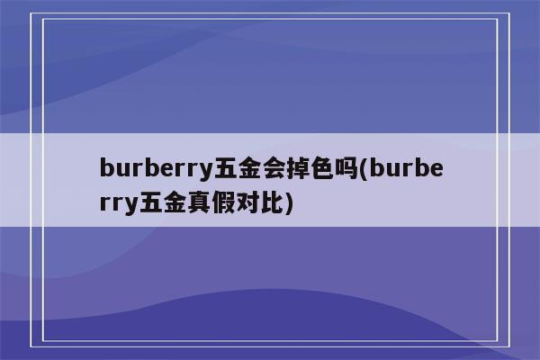 burberry五金会掉色吗(burberry五金真假对比)